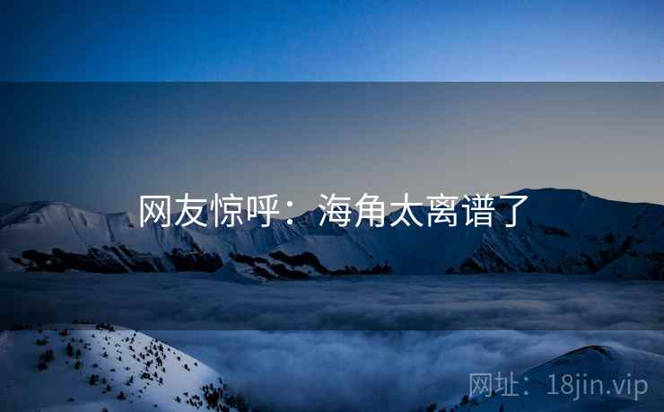 网友惊呼：海角太离谱了