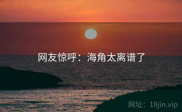 网友惊呼：海角太离谱了