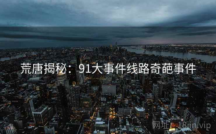 荒唐揭秘：91大事件线路奇葩事件