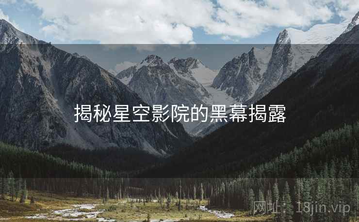 揭秘星空影院的黑幕揭露