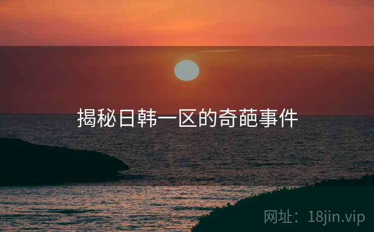 揭秘日韩一区的奇葩事件