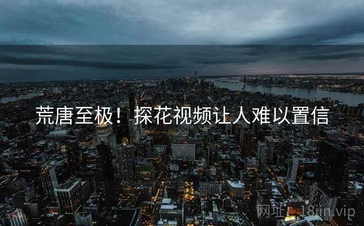 荒唐至极！探花视频让人难以置信