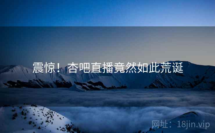 震惊！杏吧直播竟然如此荒诞