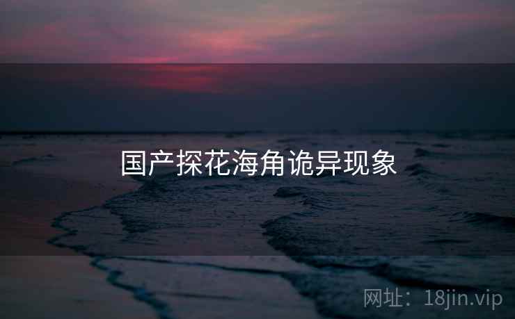国产探花海角诡异现象