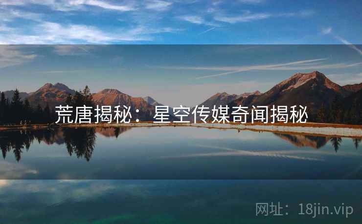 荒唐揭秘：星空传媒奇闻揭秘