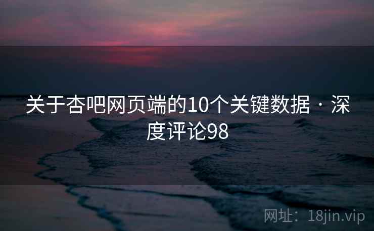 关于杏吧网页端的10个关键数据 · 深度评论98