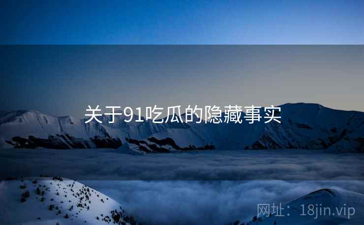 关于91吃瓜的隐藏事实