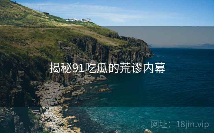 揭秘91吃瓜的荒谬内幕