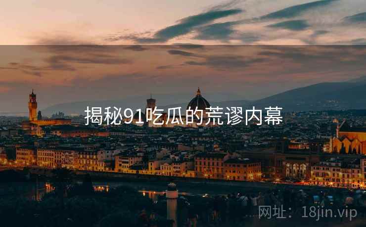 揭秘91吃瓜的荒谬内幕