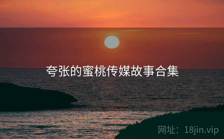 夸张的蜜桃传媒故事合集