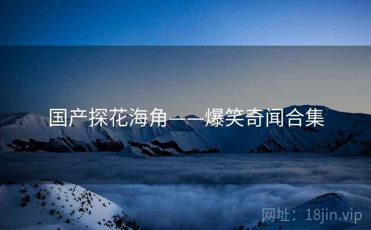 国产探花海角——爆笑奇闻合集
