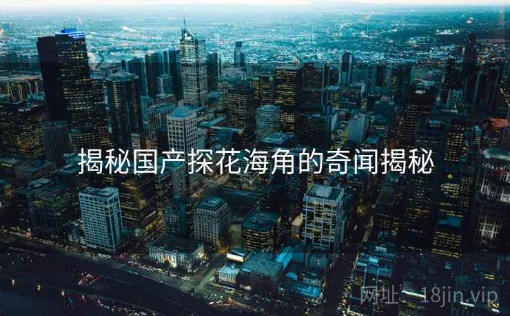 揭秘国产探花海角的奇闻揭秘
