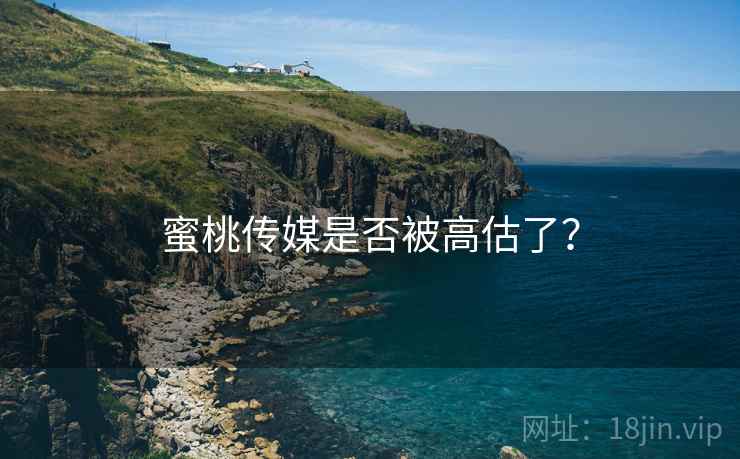 蜜桃传媒是否被高估了？