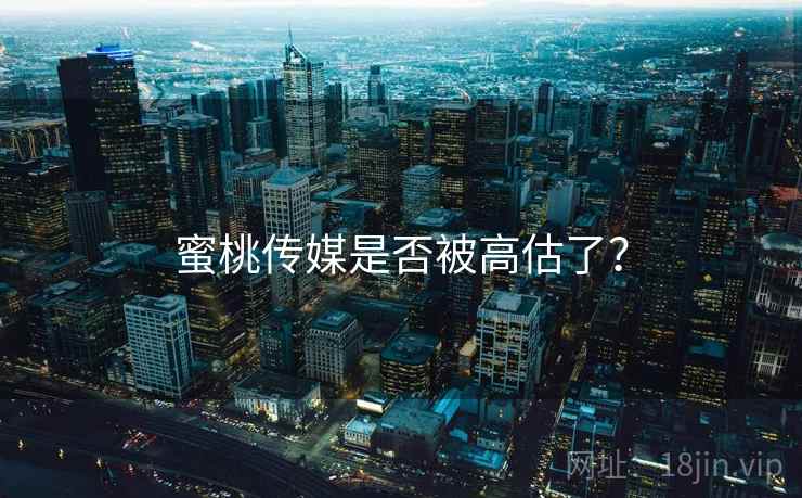蜜桃传媒是否被高估了？