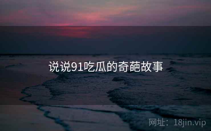 说说91吃瓜的奇葩故事