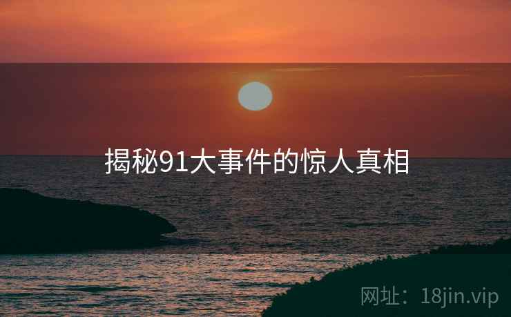 揭秘91大事件的惊人真相