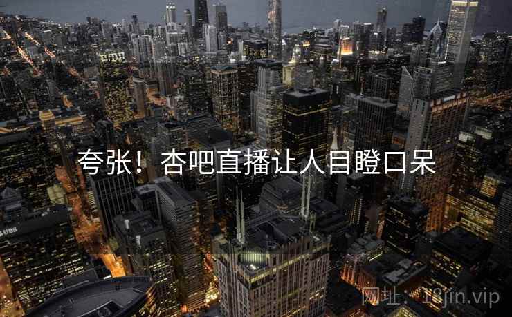 夸张！杏吧直播让人目瞪口呆