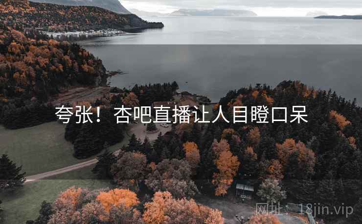 夸张！杏吧直播让人目瞪口呆