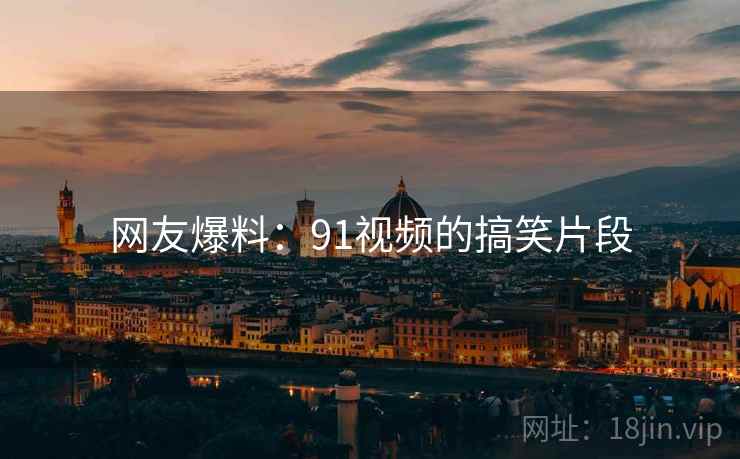 网友爆料：91视频的搞笑片段