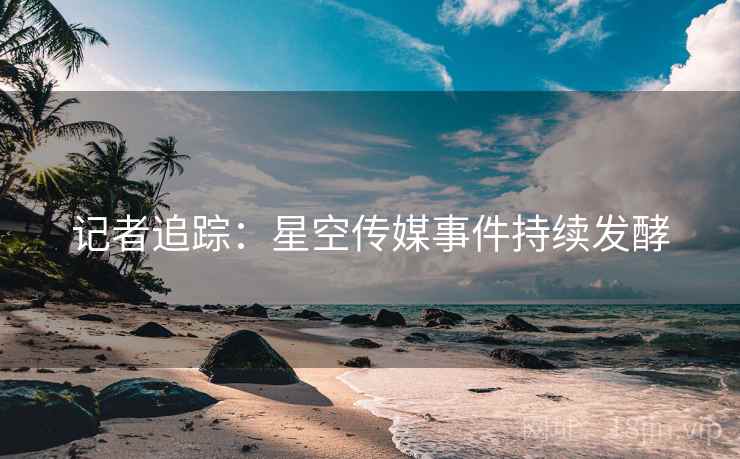 记者追踪：星空传媒事件持续发酵