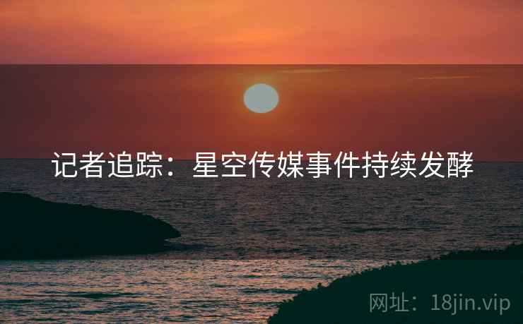 记者追踪：星空传媒事件持续发酵