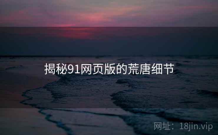 揭秘91网页版的荒唐细节