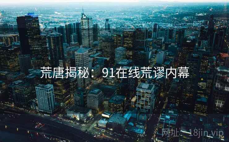 荒唐揭秘：91在线荒谬内幕