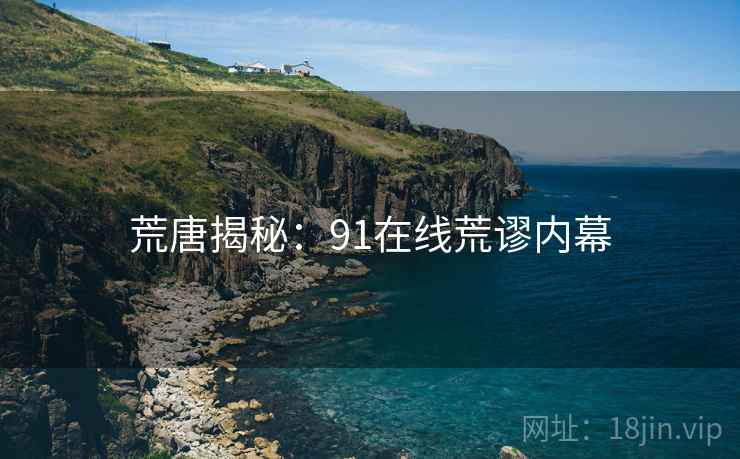 荒唐揭秘：91在线荒谬内幕
