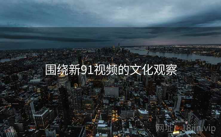 围绕新91视频的文化观察