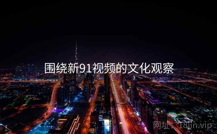 围绕新91视频的文化观察