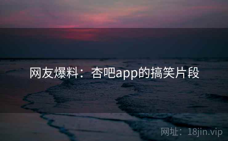 网友爆料：杏吧app的搞笑片段
