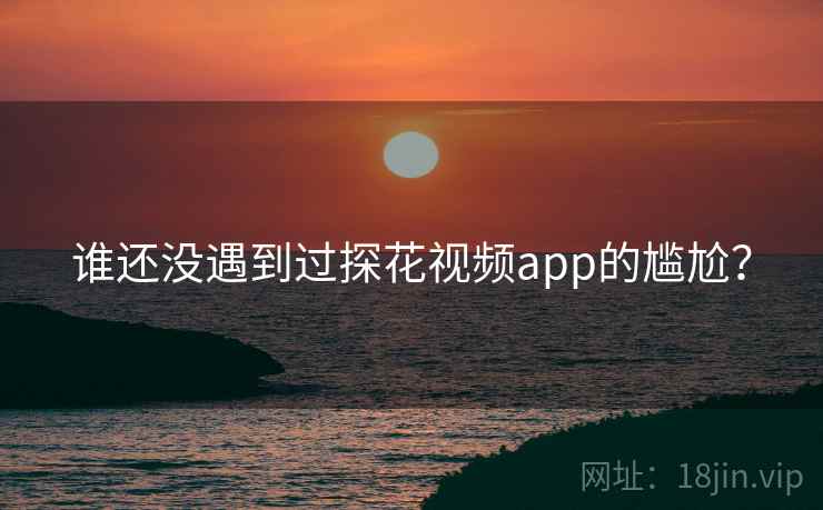 谁还没遇到过探花视频app的尴尬？
