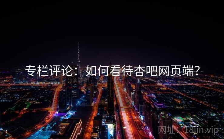 专栏评论：如何看待杏吧网页端？