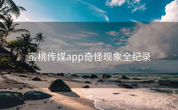 蜜桃传媒app奇怪现象全纪录