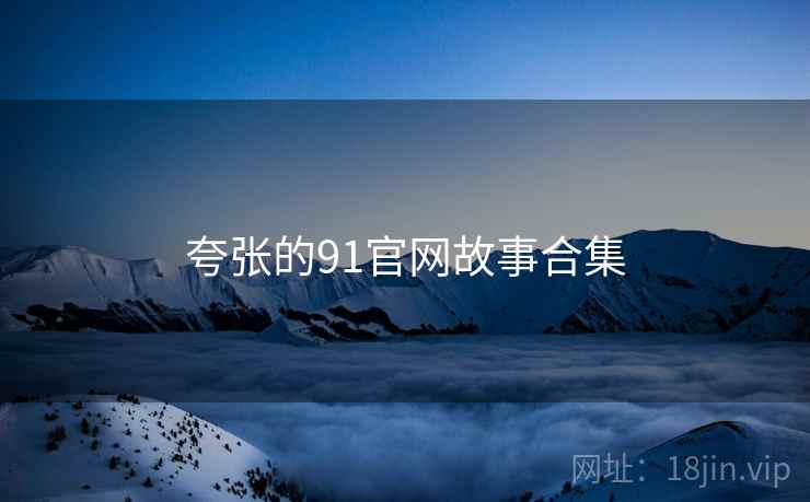 夸张的91官网故事合集