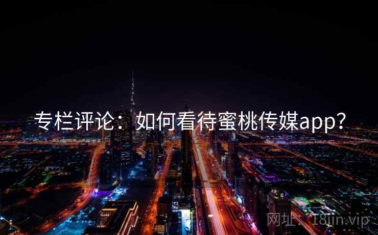 专栏评论：如何看待蜜桃传媒app？