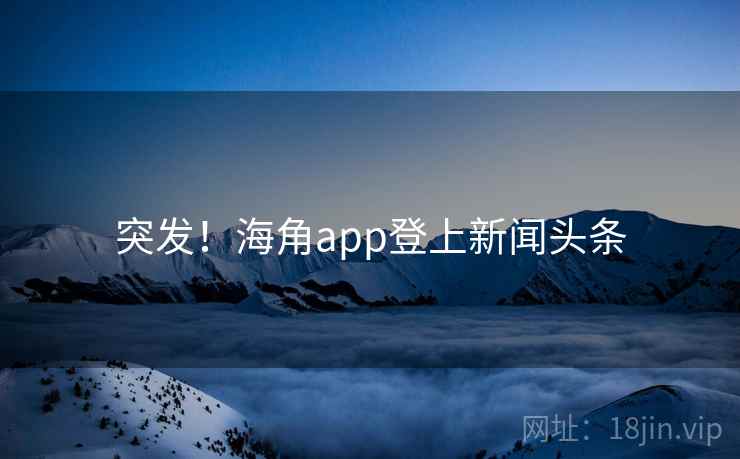 突发！海角app登上新闻头条