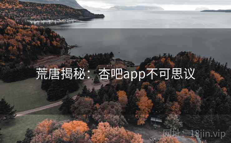 荒唐揭秘:杏吧app不可思议 荒唐揭秘:杏吧app不可思议