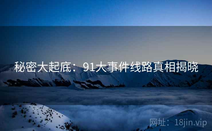 秘密大起底：91大事件线路真相揭晓