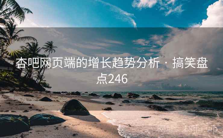 杏吧网页端的增长趋势分析 · 搞笑盘点246 杏吧网页端的增长趋势分析 · 搞笑盘点246