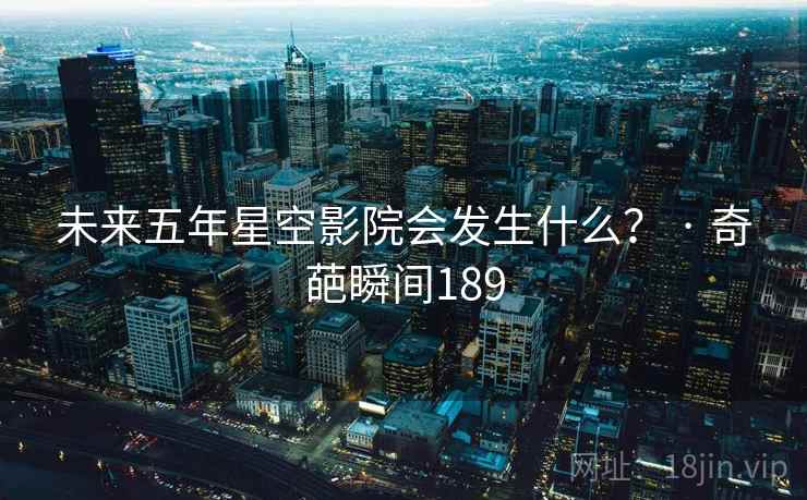 未来五年星空影院会发生什么？ · 奇葩瞬间189